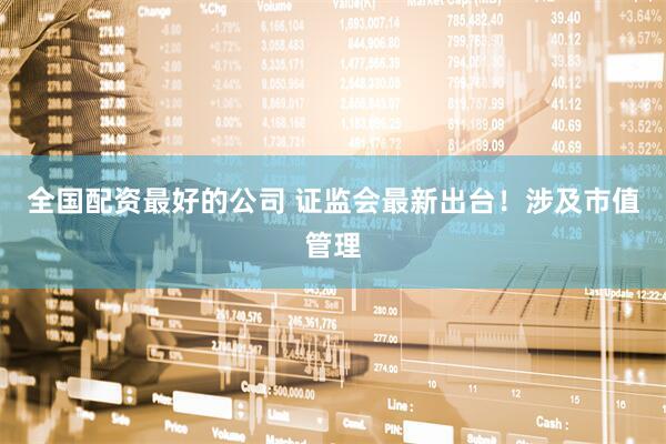 全国配资最好的公司 证监会最新出台！涉及市值管理