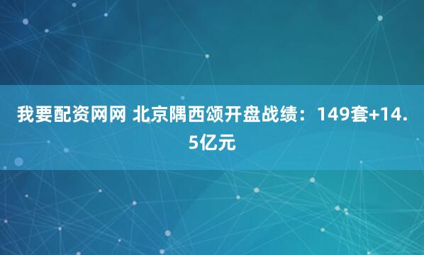 我要配资网网 北京隅西颂开盘战绩：149套+14.5亿元