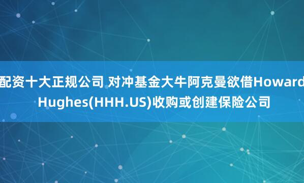 配资十大正规公司 对冲基金大牛阿克曼欲借Howard Hughes(HHH.US)收购或创建保险公司