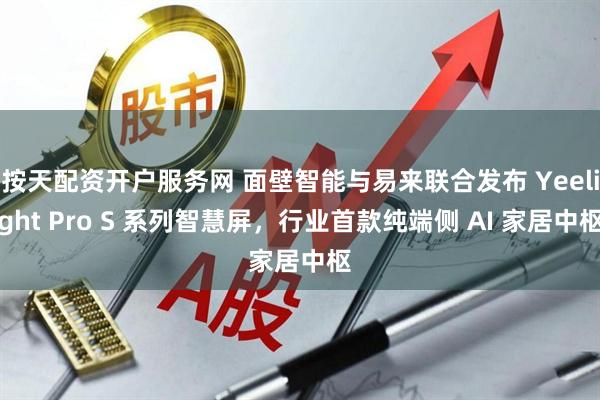 按天配资开户服务网 面壁智能与易来联合发布 Yeelight Pro S 系列智慧屏，行业首款纯端侧 AI 家居中枢