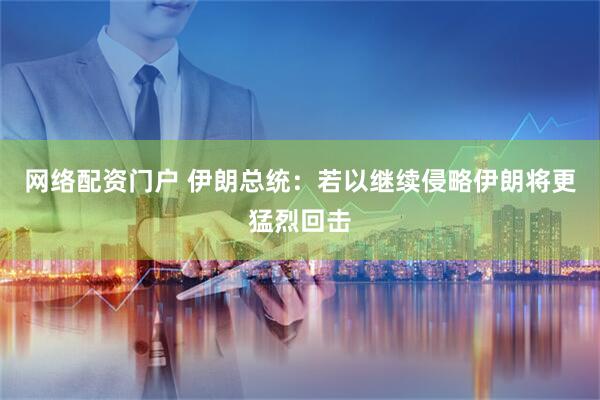 网络配资门户 伊朗总统：若以继续侵略伊朗将更猛烈回击