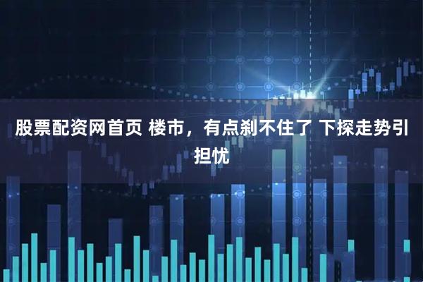 股票配资网首页 楼市，有点刹不住了 下探走势引担忧