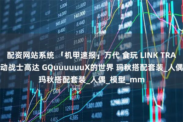 配资网站系统 「机甲速报」万代 食玩 LINK TRAVELERS 机动战士高达 GQuuuuuuX的世界 玛秋搭配套装_人偶_模型_mm