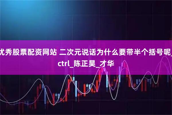 优秀股票配资网站 二次元说话为什么要带半个括号呢_ctrl_陈正昊_才华
