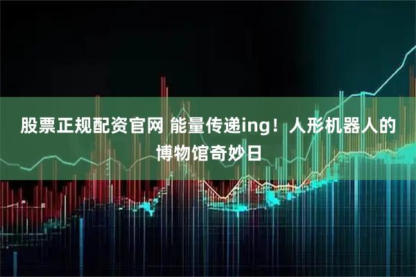 股票正规配资官网 能量传递ing！人形机器人的博物馆奇妙日