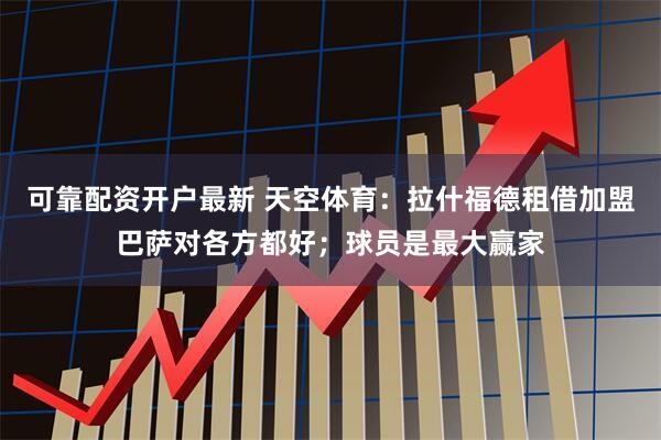 可靠配资开户最新 天空体育：拉什福德租借加盟巴萨对各方都好；球员是最大赢家