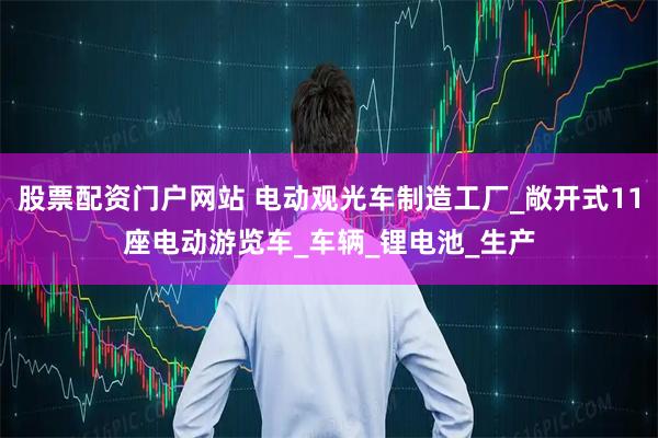 股票配资门户网站 电动观光车制造工厂_敞开式11座电动游览车_车辆_锂电池_生产