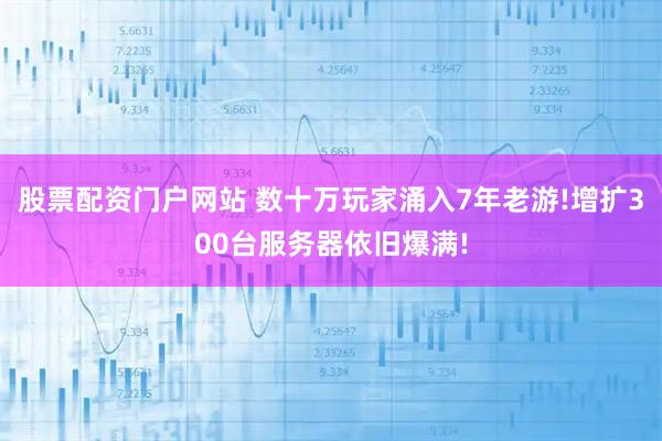 股票配资门户网站 数十万玩家涌入7年老游!增扩300台服务器依旧爆满!