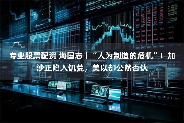 专业股票配资 海国志丨“人为制造的危机”！加沙正陷入饥荒，美以却公然否认