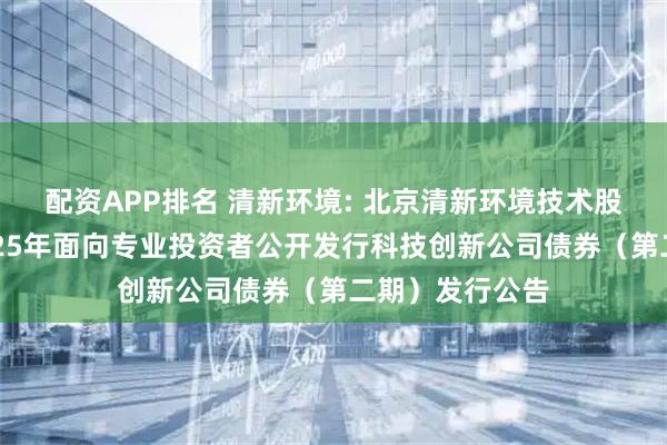 配资APP排名 清新环境: 北京清新环境技术股份有限公司2025年面向专业投资者公开发行科技创新公司债券（第二期）发行公告